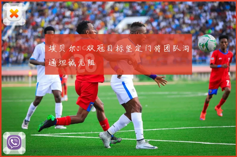 埃贝尔：双冠目标坚定门将团队沟通坦诚无阻