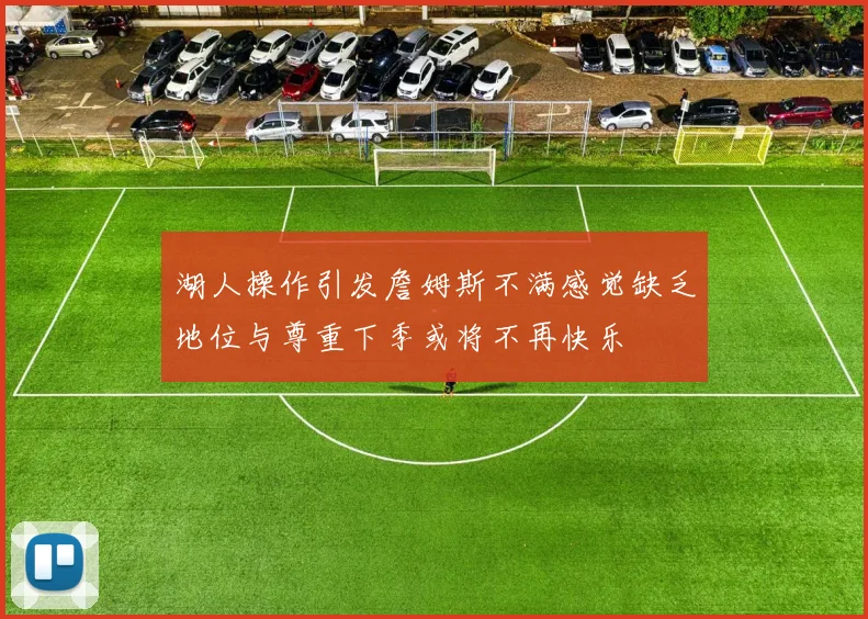湖人操作引发詹姆斯不满感觉缺乏地位与尊重下季或将不再快乐