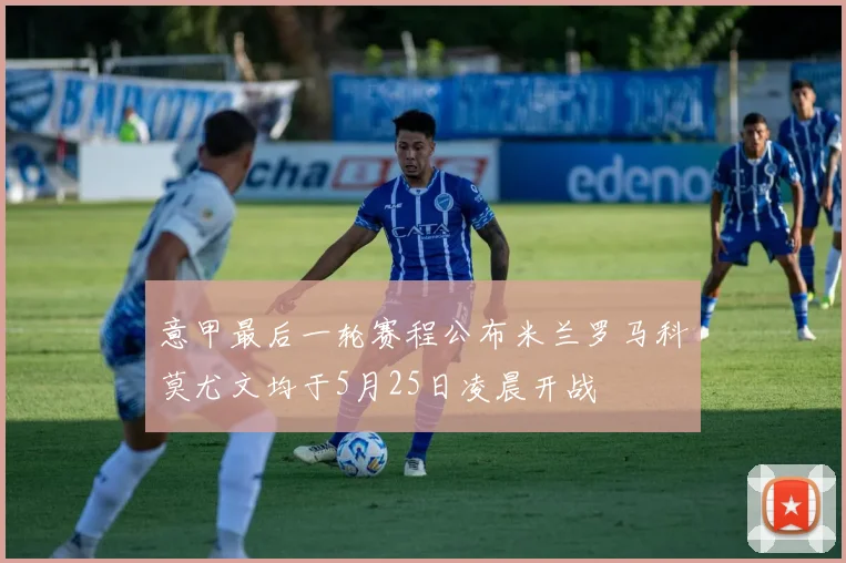 意甲最后一轮赛程公布米兰罗马科莫尤文均于5月25日凌晨开战