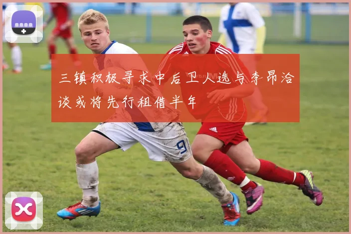 三镇积极寻求中后卫人选与李昂洽谈或将先行租借半年