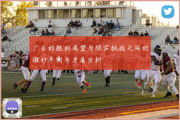 广东的胜利渴望与现实挑战之间的微妙平衡与矛盾分析