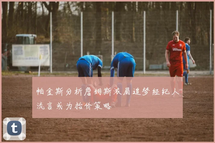 帕金斯分析詹姆斯浓眉追梦经纪人流言或为抬价策略