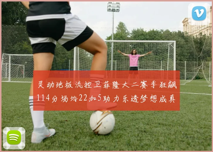 灵动地板流控卫菲隆大二赛季狂飙114分场均22加5助力乐透梦想成真