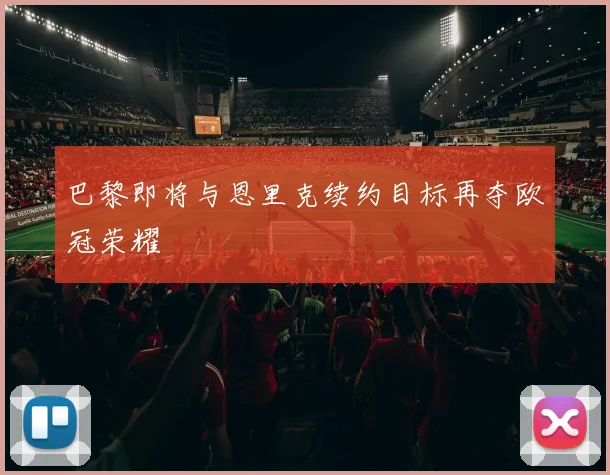 巴黎即将与恩里克续约目标再夺欧冠荣耀