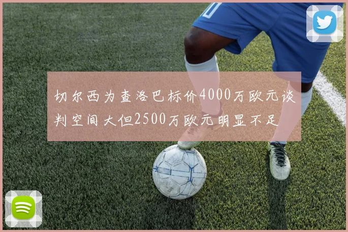 切尔西为查洛巴标价4000万欧元谈判空间大但2500万欧元明显不足