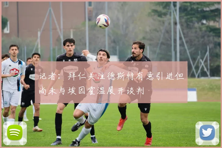 记者：拜仁关注德斯特有意引进但尚未与埃因霍温展开谈判