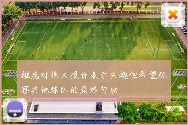 雄鹿对热火报价表示兴趣但希望观察其他球队的最终行动